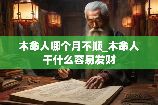 木命人哪个月不顺_木命人干什么容易发财 木命人哪个月不顺_木命人干什么容易发财