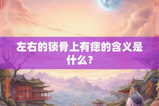 左右的锁骨上有痣的含义是什么？
