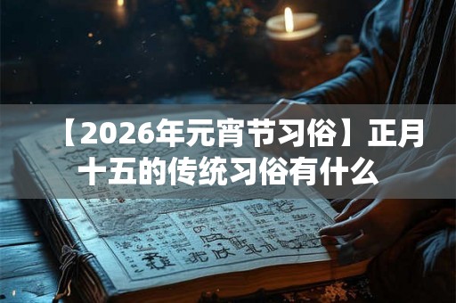 【2026年元宵节习俗】正月十五的传统习俗有什么