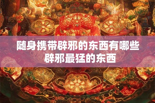 随身携带辟邪的东西有哪些 辟邪最猛的东西 随身携带辟邪的东西有哪些 辟邪最猛的东西