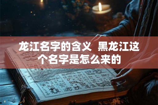 龙江名字的含义  黑龙江这个名字是怎么来的
