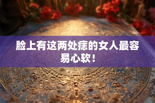 脸上有这两处痣的女人最容易心软！
