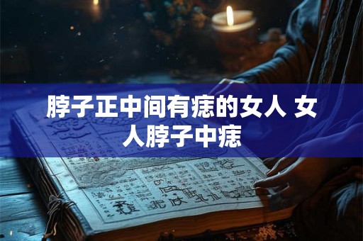 脖子正中间有痣的女人 女人脖子中痣