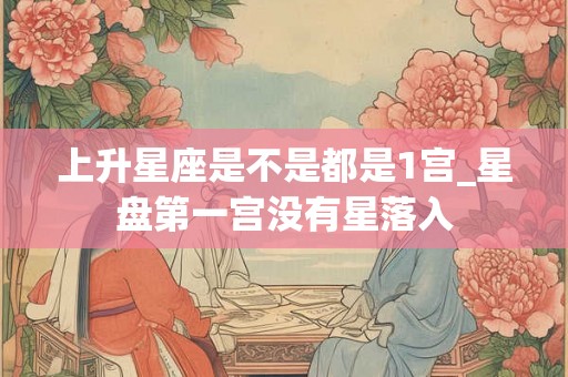 上升星座是不是都是1宫_星盘第一宫没有星落入