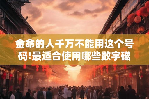 金命的人千万不能用这个号码!最适合使用哪些数字磁场? 金命的人千万不能用这个号码!最适合使用哪些数字磁场?