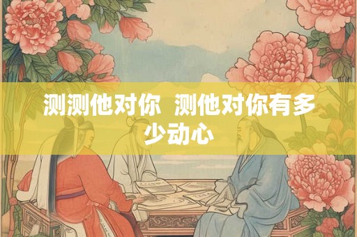 测测他对你  测他对你有多少动心