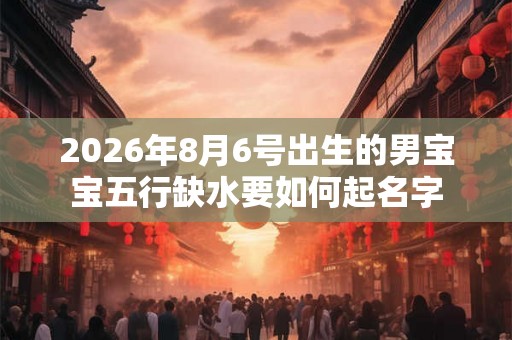 2026年8月6号出生的男宝宝五行缺水要如何起名字