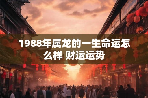 1988年属龙的一生命运怎么样 财运运势