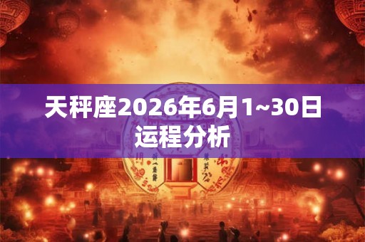 天秤座2026年6月1~30日运程分析 天秤座2026年6月1~30日运程分析