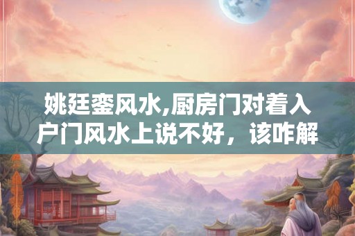 姚廷銮风水,厨房门对着入户门风水上说不好，该咋解决？