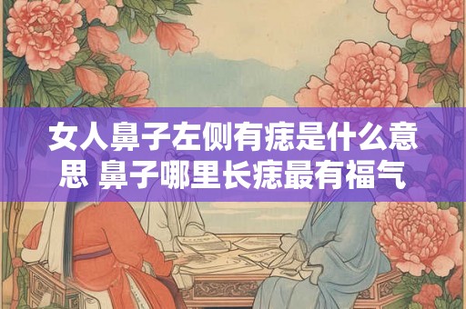 女人鼻子左侧有痣是什么意思 鼻子哪里长痣最有福气