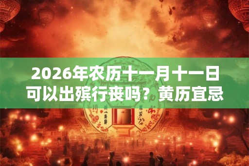 2026年农历十一月十一日可以出殡行丧吗？黄历宜忌是什么？