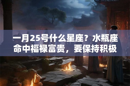 一月25号什么星座？水瓶座命中福禄富贵，要保持积极乐观