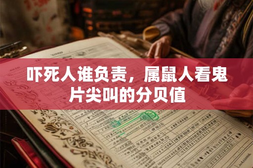 吓死人谁负责,属鼠人看鬼片尖叫的分贝值 吓死人谁负责,属鼠人看鬼片尖叫的分贝值