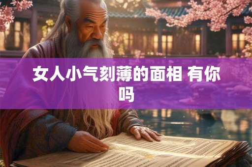 女人小气刻薄的面相 有你吗 女人小气刻薄的面相 有你吗