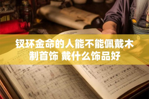 钗环金命的人能不能佩戴木制首饰 戴什么饰品好