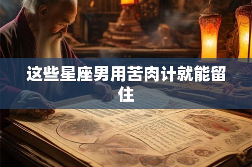 这些星座男用苦肉计就能留住