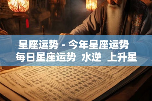 星座运势 - 今年星座运势  每日星座运势  水逆  上升星座