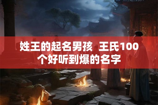 姓王的起名男孩  王氏100个好听到爆的名字