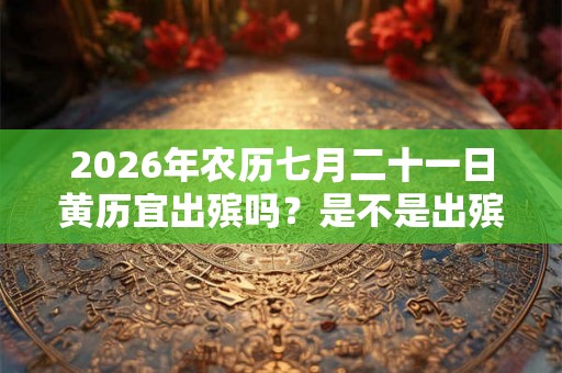 2026年农历七月二十一日黄历宜出殡吗？是不是出殡吉日？