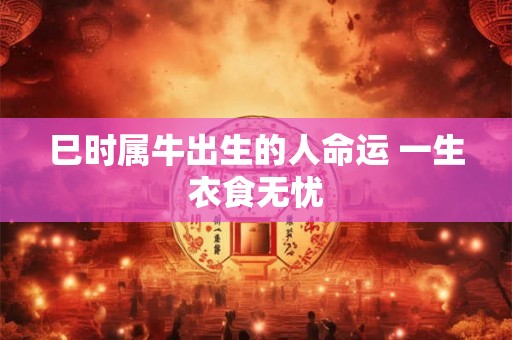 巳时属牛出生的人命运 一生衣食无忧