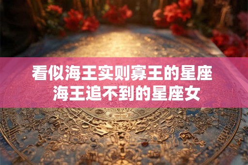 看似海王实则寡王的星座  海王追不到的星座女