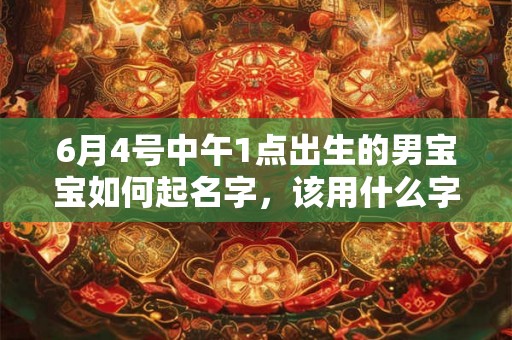 6月4号中午1点出生的男宝宝如何起名字,该用什么字好 6月4号中午1点出生的男宝宝如何起名字,该用什么字好