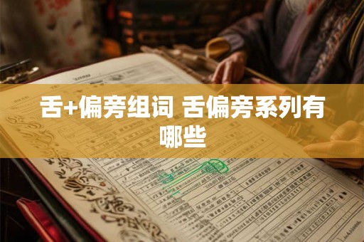 舌+偏旁组词 舌偏旁系列有哪些