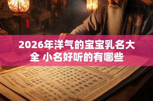 2026年洋气的宝宝乳名大全 小名好听的有哪些