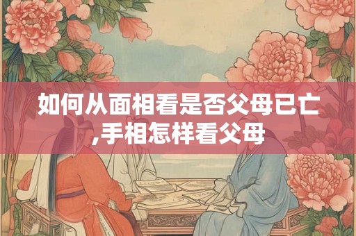 如何从面相看是否父母已亡,手相怎样看父母