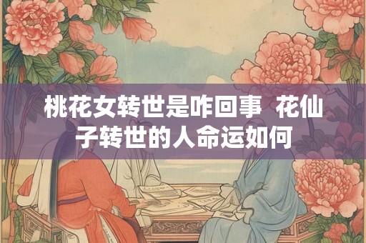 桃花女转世是咋回事  花仙子转世的人命运如何