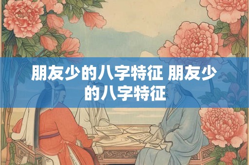 朋友少的八字特征 朋友少的八字特征