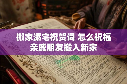 搬家添宅祝贺词 怎么祝福亲戚朋友搬入新家