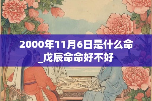 2000年11月6日是什么命_戊辰命命好不好 2000年11月6日是什么命_戊辰命命好不好