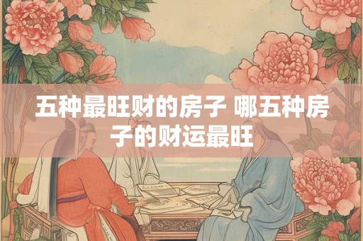 五种最旺财的房子 哪五种房子的财运最旺