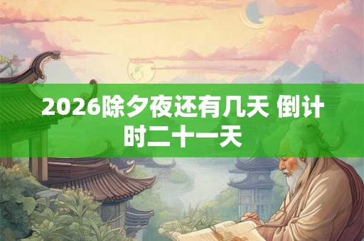 2026除夕夜还有几天 倒计时二十一天 2026除夕夜还有几天 倒计时二十一天
