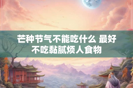 芒种节气不能吃什么 最好不吃黏腻烦人食物
