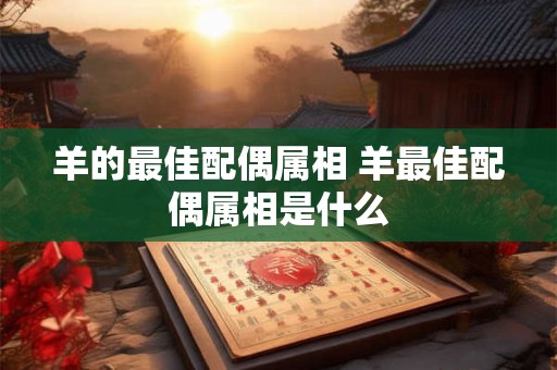 羊的最佳配偶属相 羊最佳配偶属相是什么