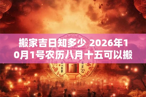 搬家吉日知多少 2026年10月1号农历八月十五可以搬家吗 搬家吉日知多少 2026年10月1号农历八月十五可以搬家吗