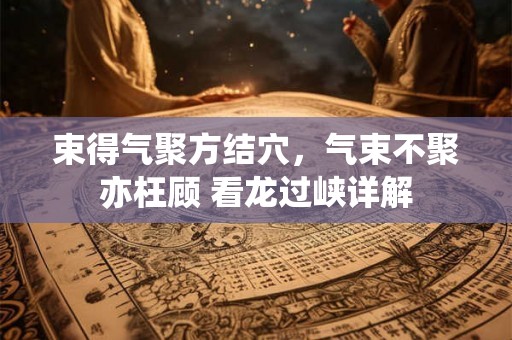 束得气聚方结穴，气束不聚亦枉顾 看龙过峡详解