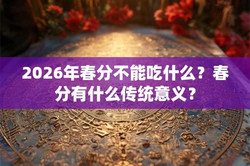 2026年春分不能吃什么？春分有什么传统意义？