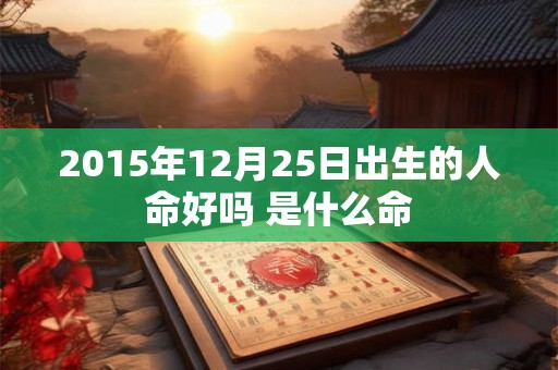 2015年12月25日出生的人命好吗 是什么命 2015年12月25日出生的人命好吗 是什么命
