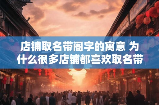 店铺取名带阁字的寓意 为什么很多店铺都喜欢取名带有阁字呢 店铺取名带阁字的寓意 为什么很多店铺都喜欢取名带有阁字呢