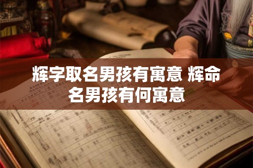 辉字取名男孩有寓意 辉命名男孩有何寓意