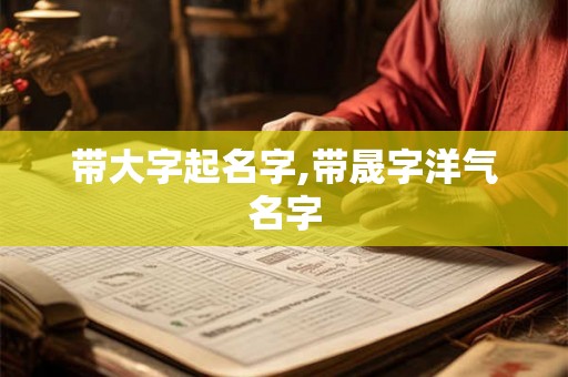带大字起名字,带晟字洋气名字