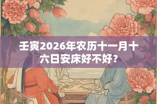 壬寅2026年农历十一月十六日安床好不好? 壬寅2026年农历十一月十六日安床好不好?