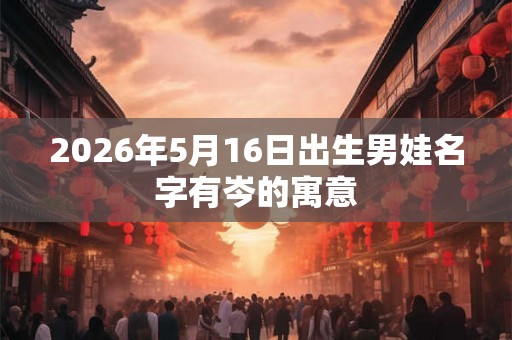 2026年5月16日出生男娃名字有岑的寓意