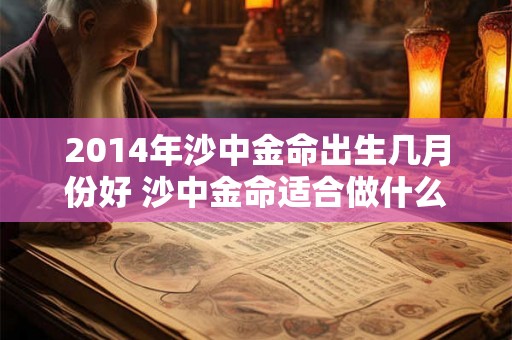 2014年沙中金命出生几月份好 沙中金命适合做什么行业 2014年沙中金命出生几月份好 沙中金命适合做什么行业