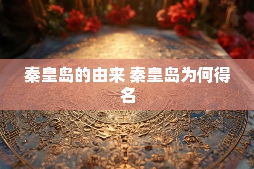 秦皇岛的由来 秦皇岛为何得名