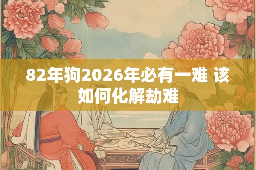 82年狗2026年必有一难 该如何化解劫难